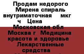 Продам недорого Мирена спираль внутриматочная 20 мкг/24 ч › Цена ­ 5 000 - Московская обл., Москва г. Медицина, красота и здоровье » Лекарственные средства   . Московская обл.,Москва г.